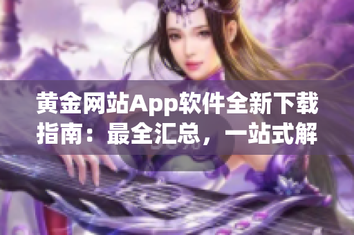 黄金网站App软件全新下载指南：最全汇总，一站式解决您的下载需求