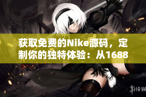 获取免费的Nike源码，定制你的独特体验：从1688平台发掘独特潜力