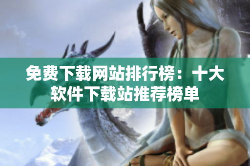 免费下载网站排行榜：十大软件下载站推荐榜单
