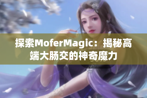 探索MoferMagic：揭秘高端大肠交的神奇魔力