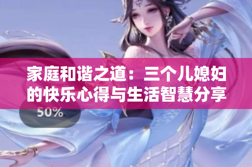 家庭和谐之道：三个儿媳妇的快乐心得与生活智慧分享