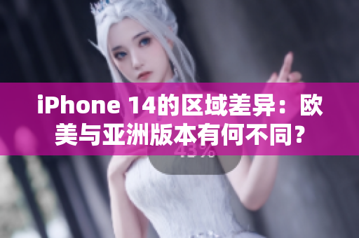 iPhone 14的区域差异：欧美与亚洲版本有何不同？