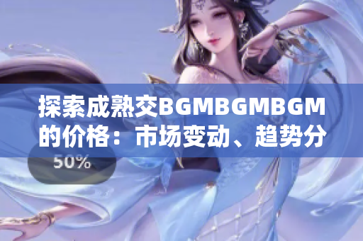 探索成熟交BGMBGMBGM的价格：市场变动、趋势分析与投资前景研究
