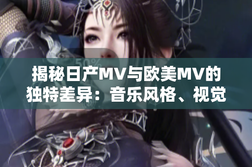 揭秘日产MV与欧美MV的独特差异：音乐风格、视觉呈现及文化因素深度剖析