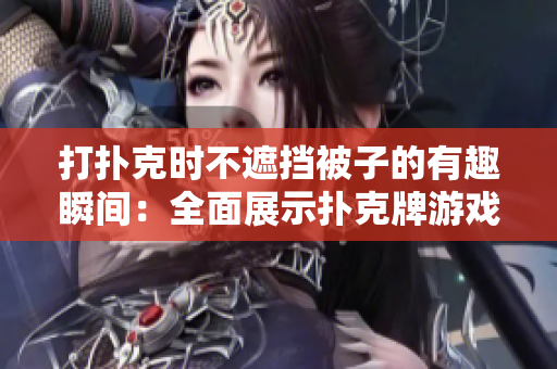 打扑克时不遮挡被子的有趣瞬间：全面展示扑克牌游戏时刻的图片合集