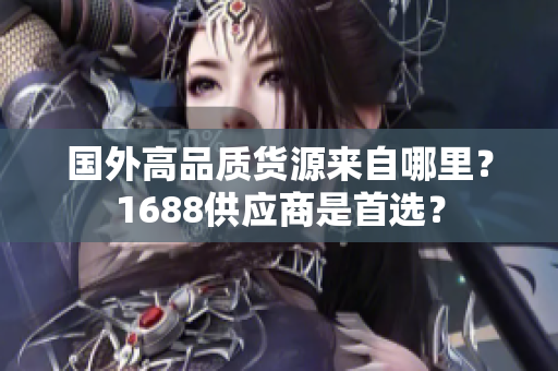 国外高品质货源来自哪里？1688供应商是首选？