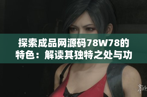 探索成品网源码78W78的特色：解读其独特之处与功能优势