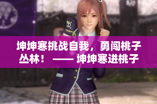 坤坤寒挑战自我，勇闯桃子丛林！ —— 坤坤寒进桃子里