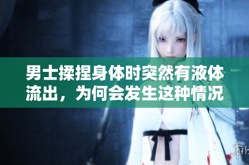 男士揉捏身体时突然有液体流出，为何会发生这种情况？