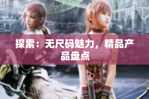 探索：无尺码魅力，精品产品盘点