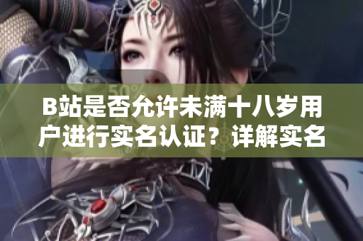 B站是否允许未满十八岁用户进行实名认证？详解实名认证政策的规定