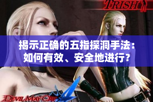 揭示正确的五指探洞手法：如何有效、安全地进行？