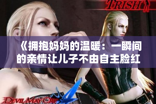 《拥抱妈妈的温暖：一瞬间的亲情让儿子不由自主脸红心跳》
