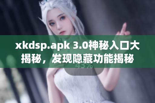 xkdsp.apk 3.0神秘入口大揭秘，发现隐藏功能揭秘