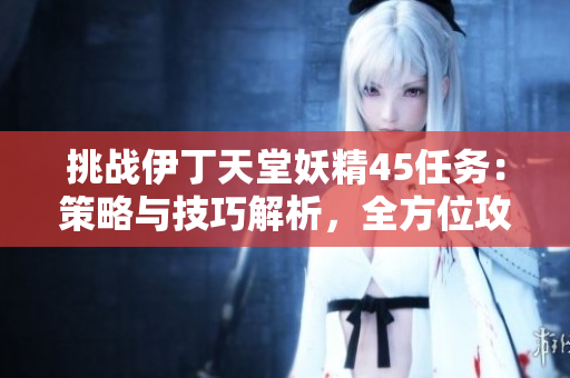 挑战伊丁天堂妖精45任务：策略与技巧解析，全方位攻略揭秘！
