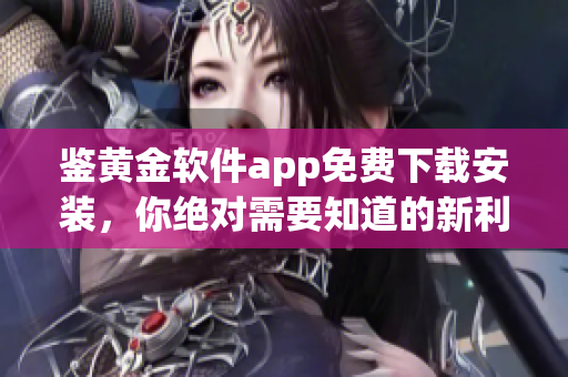 鉴黄金软件app免费下载安装，你绝对需要知道的新利器