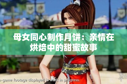 母女同心制作月饼：亲情在烘焙中的甜蜜故事