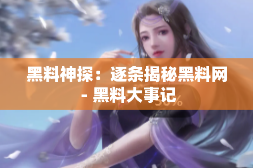 黑料神探：逐条揭秘黑料网 - 黑料大事记