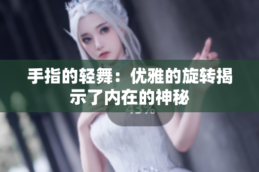 手指的轻舞：优雅的旋转揭示了内在的神秘