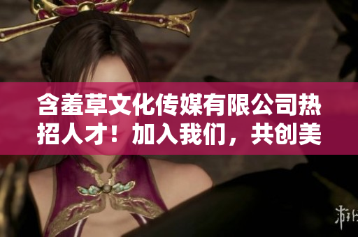 含羞草文化传媒有限公司热招人才！加入我们，共创美好未来！