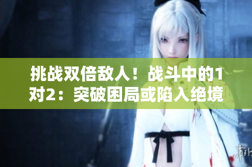 挑战双倍敌人！战斗中的1对2：突破困局或陷入绝境？
