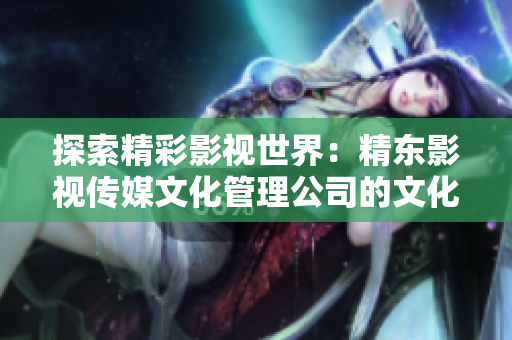探索精彩影视世界：精东影视传媒文化管理公司的文化管理与创新实践