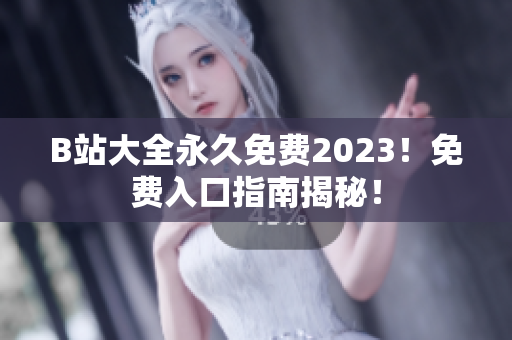 B站大全永久免费2023！免费入口指南揭秘！