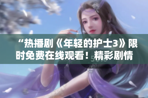“热播剧《年轻的护士3》限时免费在线观看！精彩剧情尽在其中！”