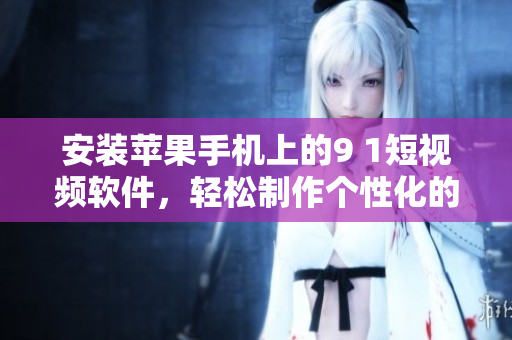 安装苹果手机上的9 1短视频软件，轻松制作个性化的短视频