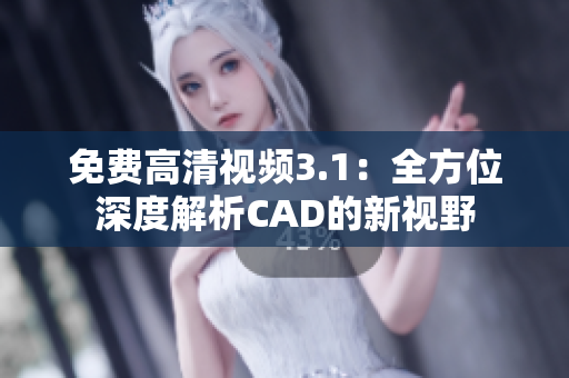 免费高清视频3.1：全方位深度解析CAD的新视野