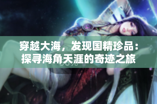 穿越大海，发现国精珍品：探寻海角天涯的奇迹之旅