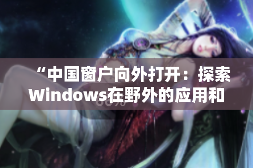“中国窗户向外打开：探索Windows在野外的应用和挑战”