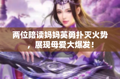 两位陪读妈妈英勇扑灭火势，展现母爱大爆发！