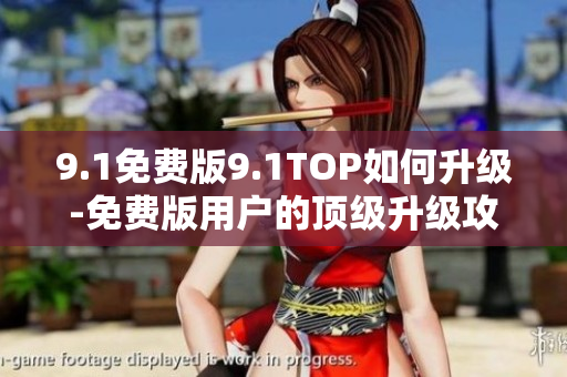 9.1免费版9.1TOP如何升级-免费版用户的顶级升级攻略