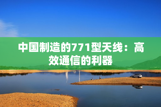中国制造的771型天线：高效通信的利器