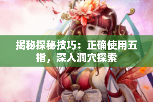 揭秘探秘技巧：正确使用五指，深入洞穴探索
