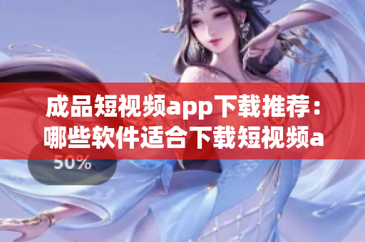 成品短视频app下载推荐：哪些软件适合下载短视频app？
