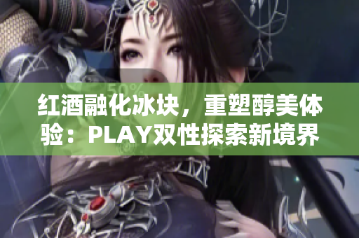 红酒融化冰块，重塑醇美体验：PLAY双性探索新境界