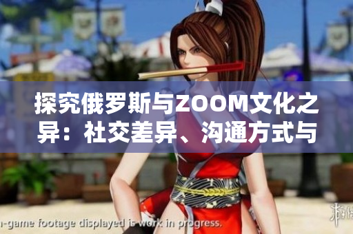 探究俄罗斯与ZOOM文化之异：社交差异、沟通方式与价值观