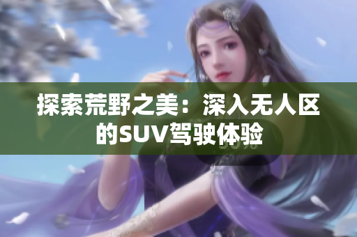 探索荒野之美：深入无人区的SUV驾驶体验