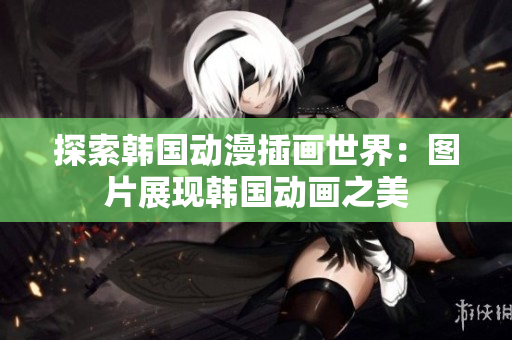 探索韩国动漫插画世界：图片展现韩国动画之美
