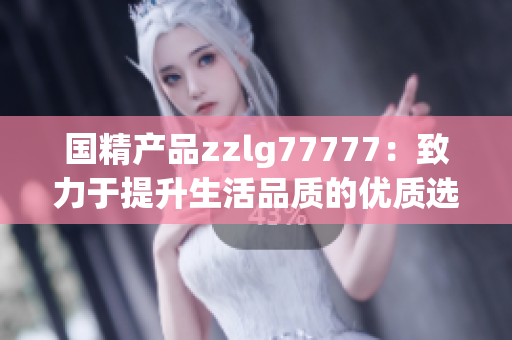 国精产品zzlg77777：致力于提升生活品质的优质选择