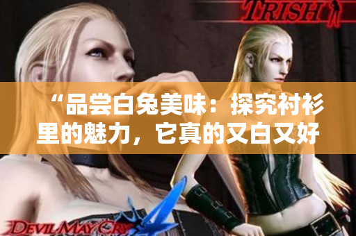 “品尝白兔美味：探究衬衫里的魅力，它真的又白又好看吗？”