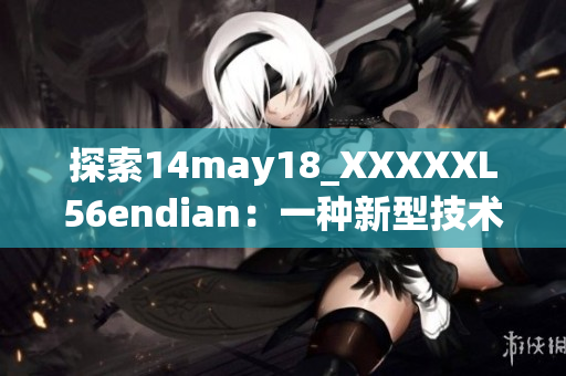 探索14may18_XXXXXL56endian：一种新型技术的全面介绍