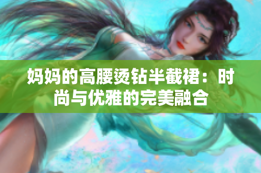 妈妈的高腰烫钻半截裙：时尚与优雅的完美融合