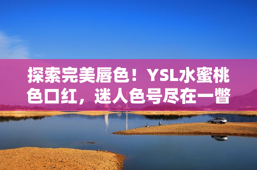 探索完美唇色！YSL水蜜桃色口红，迷人色号尽在一瞥