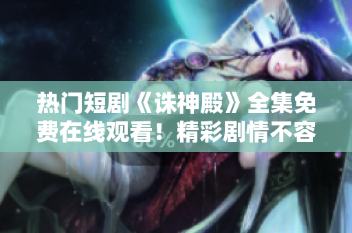 热门短剧《诛神殿》全集免费在线观看！精彩剧情不容错过！