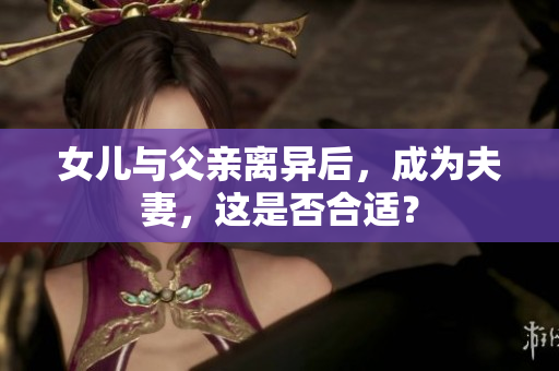 女儿与父亲离异后，成为夫妻，这是否合适？