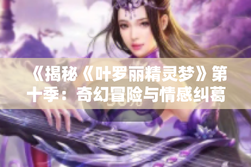 《揭秘《叶罗丽精灵梦》第十季：奇幻冒险与情感纠葛的多层次探索》