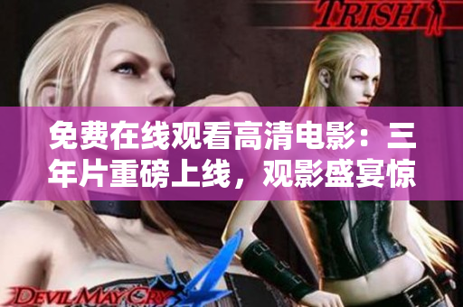 免费在线观看高清电影：三年片重磅上线，观影盛宴惊喜连连！